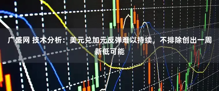 广盛网 技术分析：美元兑加元反弹难以持续，不排除创出一周新低可能