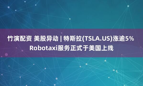 竹演配资 美股异动 | 特斯拉(TSLA.US)涨逾5% Robotaxi服务正式于美国上线