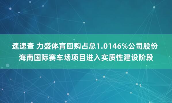 速速查 力盛体育回购占总1.0146%公司股份 海南国际赛车场项目进入实质性建设阶段