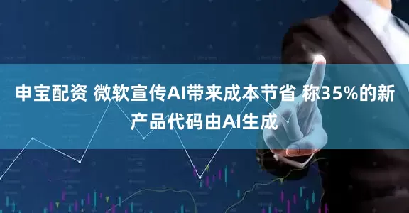 申宝配资 微软宣传AI带来成本节省 称35%的新产品代码由AI生成
