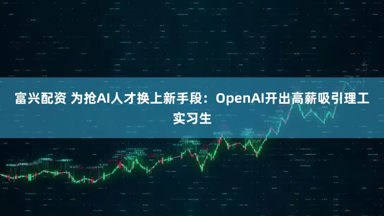 富兴配资 为抢AI人才换上新手段：OpenAI开出高薪吸引理工实习生