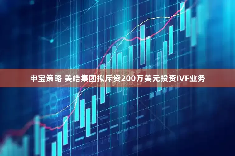 申宝策略 美皓集团拟斥资200万美元投资IVF业务
