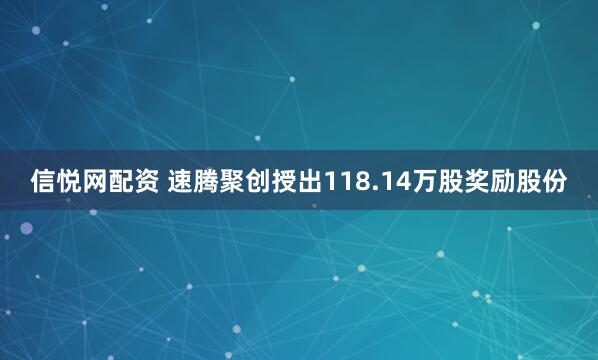 信悦网配资 速腾聚创授出118.14万股奖励股份