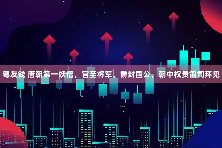 粤友钱 唐朝第一妖僧，官至将军、爵封国公，朝中权贵匍匐拜见