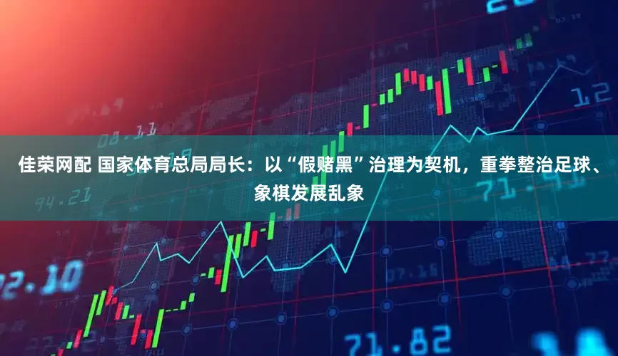 佳荣网配 国家体育总局局长：以“假赌黑”治理为契机，重拳整治足球、象棋发展乱象