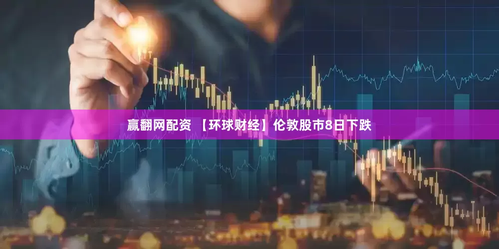 赢翻网配资 【环球财经】伦敦股市8日下跌