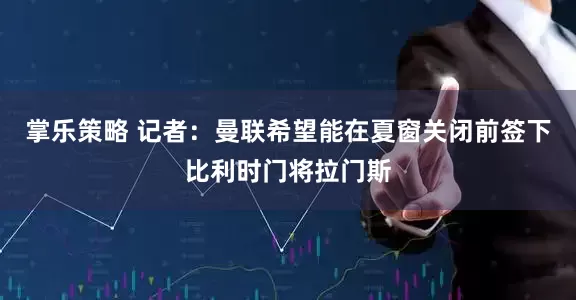 掌乐策略 记者：曼联希望能在夏窗关闭前签下比利时门将拉门斯