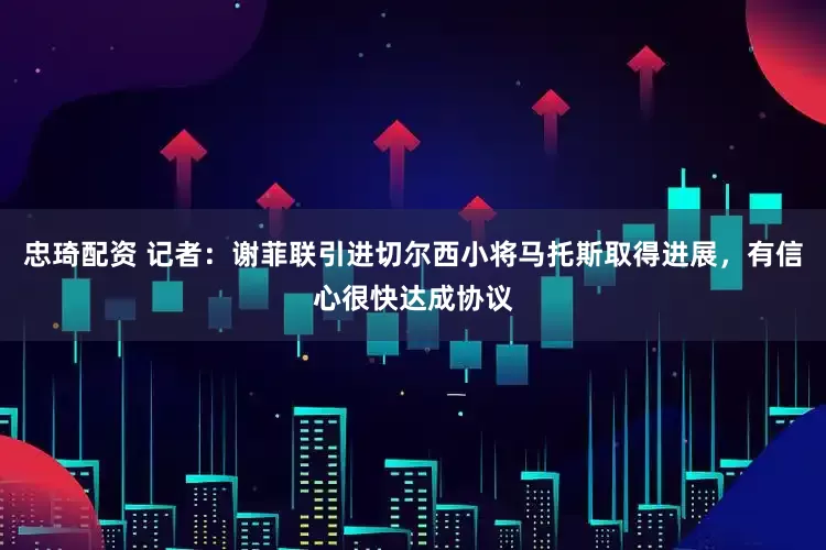 忠琦配资 记者：谢菲联引进切尔西小将马托斯取得进展，有信心很快达成协议