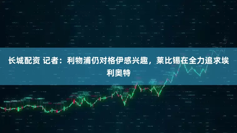 长城配资 记者：利物浦仍对格伊感兴趣，莱比锡在全力追求埃利奥特