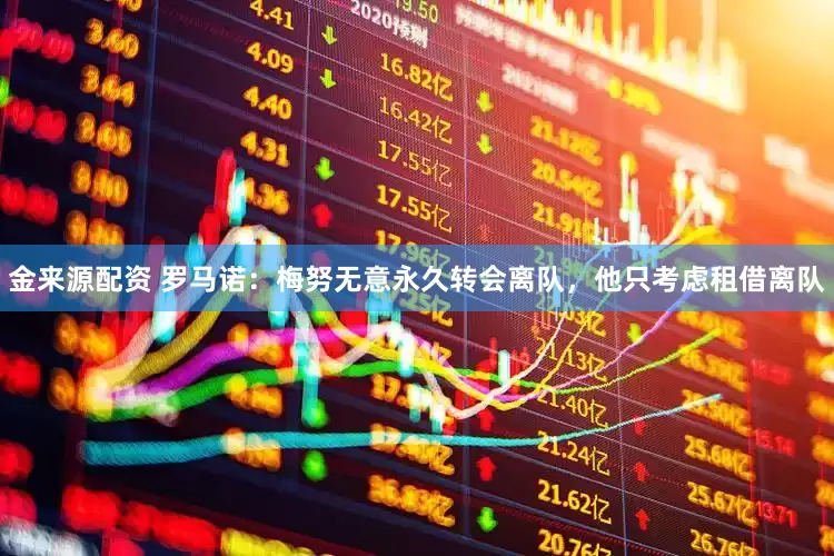 金来源配资 罗马诺：梅努无意永久转会离队，他只考虑租借离队