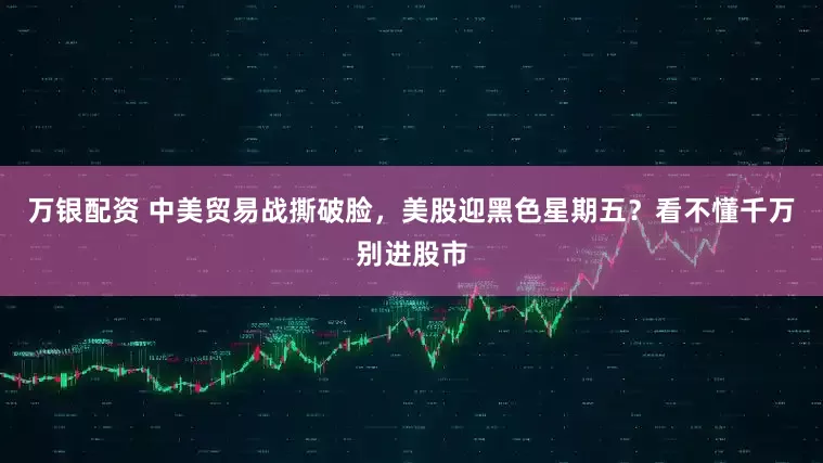 万银配资 中美贸易战撕破脸，美股迎黑色星期五？看不懂千万别进股市