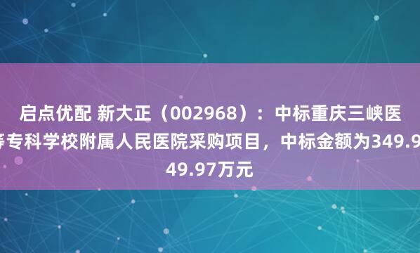 启点优配 新大正（002968）：中标重庆三峡医药高等专科学校附属人民医院采购项目，中标金额为349.97万元