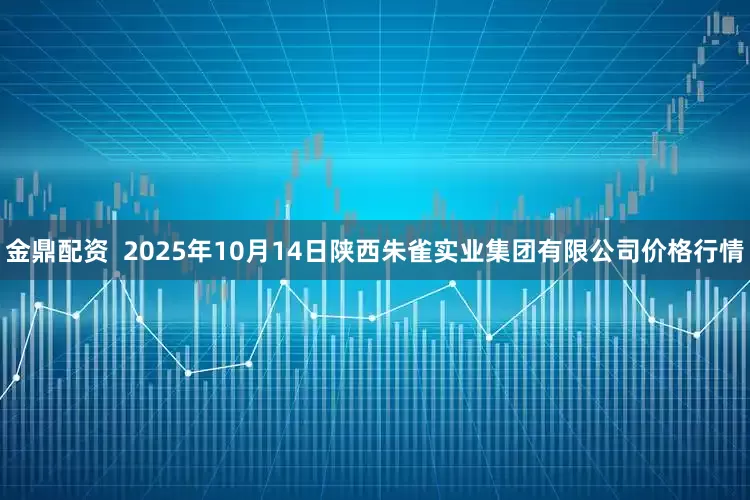 金鼎配资  2025年10月14日陕西朱雀实业集团有限公司价格行情
