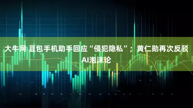 大牛网 豆包手机助手回应“侵犯隐私”；黄仁勋再次反驳AI泡沫论