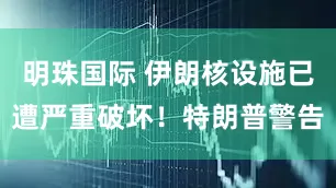 明珠国际 伊朗核设施已遭严重破坏！特朗普警告