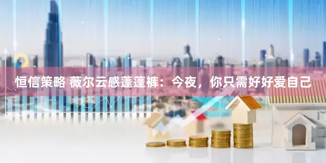 恒信策略 薇尔云感蓬蓬裤：今夜，你只需好好爱自己
