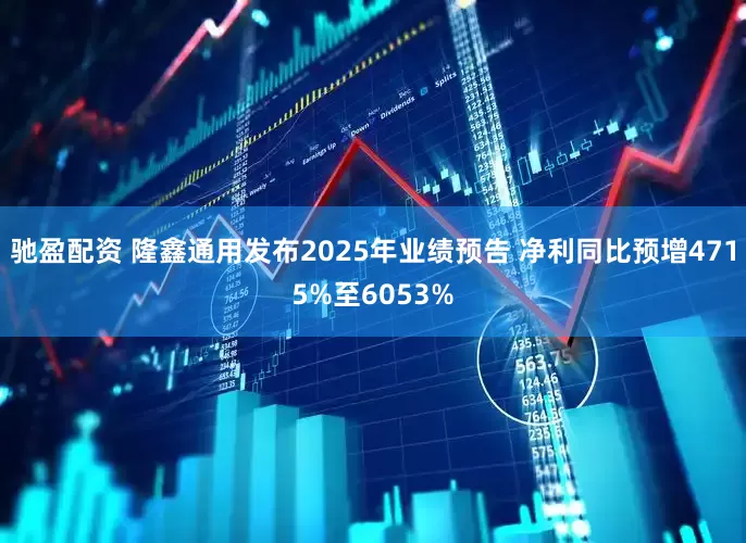 驰盈配资 隆鑫通用发布2025年业绩预告 净利同比预增4715%至6053%