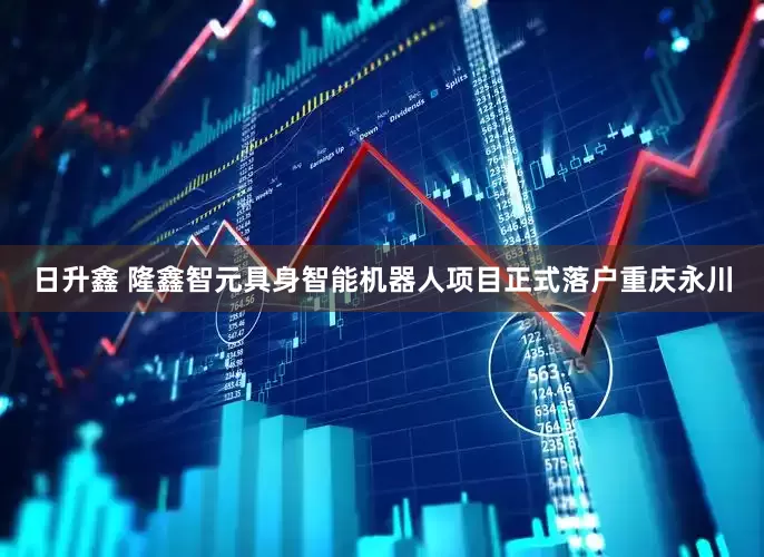 日升鑫 隆鑫智元具身智能机器人项目正式落户重庆永川