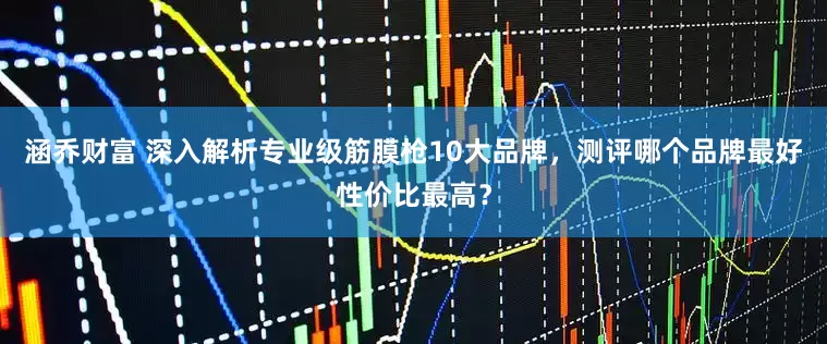涵乔财富 深入解析专业级筋膜枪10大品牌，测评哪个品牌最好性价比最高？
