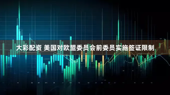大彩配资 美国对欧盟委员会前委员实施签证限制