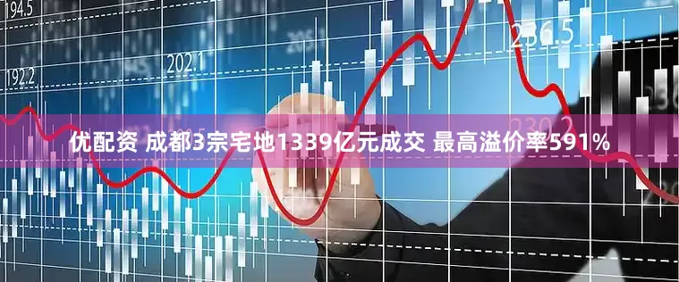 优配资 成都3宗宅地1339亿元成交 最高溢价率591%