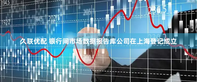久联优配 银行间市场数据报告库公司在上海登记成立