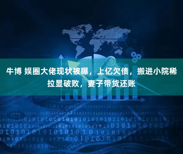 牛博 娱圈大佬现状被曝，上亿欠债，搬进小院稀拉显破败，妻子带货还账