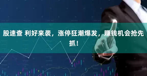 股速查 利好来袭，涨停狂潮爆发，赚钱机会抢先抓！