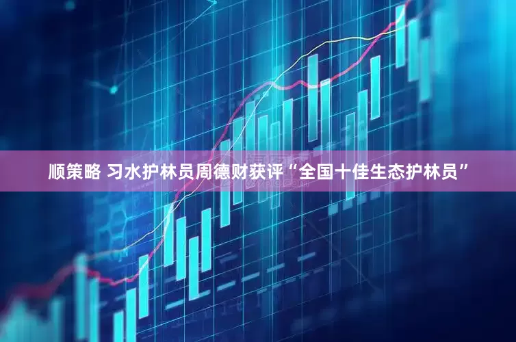 顺策略 习水护林员周德财获评“全国十佳生态护林员”